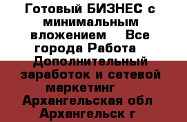 Готовый БИЗНЕС с минимальным вложением! - Все города Работа » Дополнительный заработок и сетевой маркетинг   . Архангельская обл.,Архангельск г.